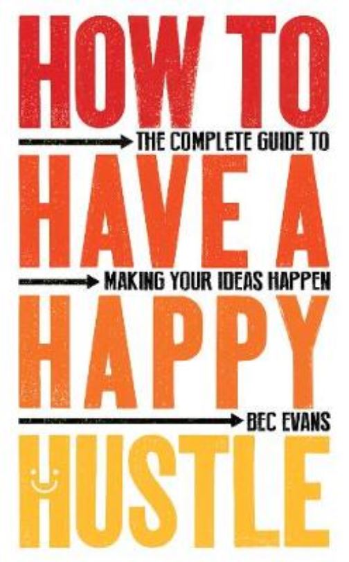 How to Have a Happy Hustle: The Complete Guide to Making Your Ideas Happen