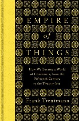 Empire of Things: How We Became a World of Consumers, from the Fifteenth Century to the Twenty-First